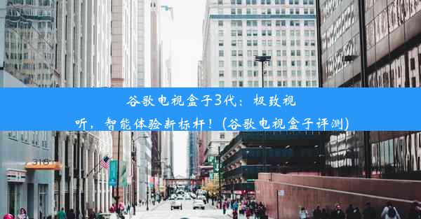 谷歌电视盒子3代：极致视听，智能体验新标杆！(谷歌电视盒子评测)