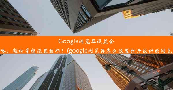 Google浏览器设置全攻略：轻松掌握设置技巧！(google浏览器怎么设置打开设计的浏览器)