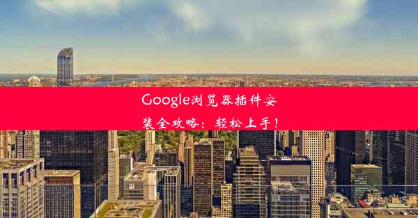 Google浏览器插件安装全攻略：轻松上手！