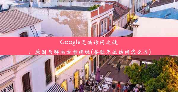 Google无法访问之谜：原因与解决方案揭秘(谷歌无法访问怎么办)