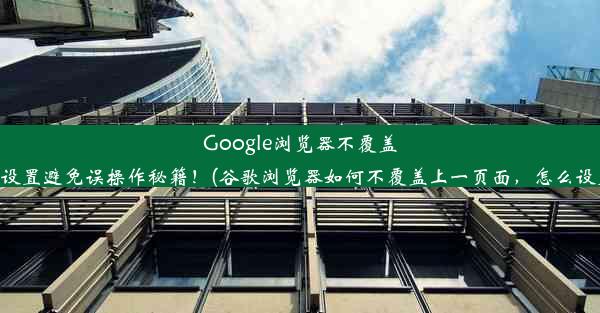 Google浏览器不覆盖新网页？轻松设置避免误操作秘籍！(谷歌浏览器如何不覆盖上一页面，怎么设置发给我一下)