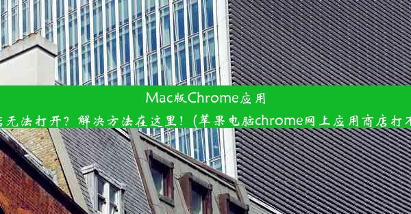 Mac版Chrome应用商店无法打开？解决方法在这里！(苹果电脑chrome网上应用商店打不开)