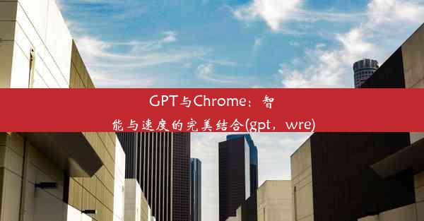 GPT与Chrome：智能与速度的完美结合(gpt，wre)