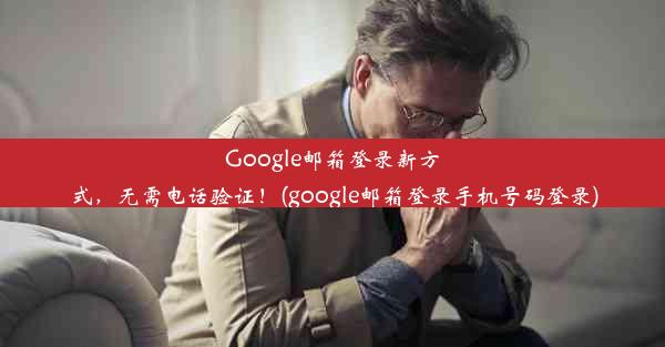 Google邮箱登录新方式，无需电话验证！(google邮箱登录手机号码登录)