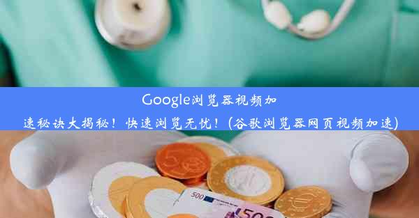 Google浏览器视频加速秘诀大揭秘！快速浏览无忧！(谷歌浏览器网页视频加速)