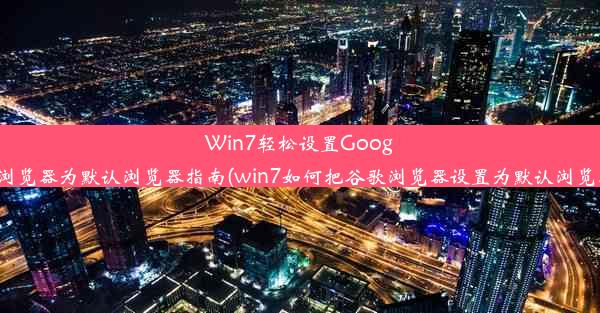 Win7轻松设置Google浏览器为默认浏览器指南(win7如何把谷歌浏览器设置为默认浏览器)