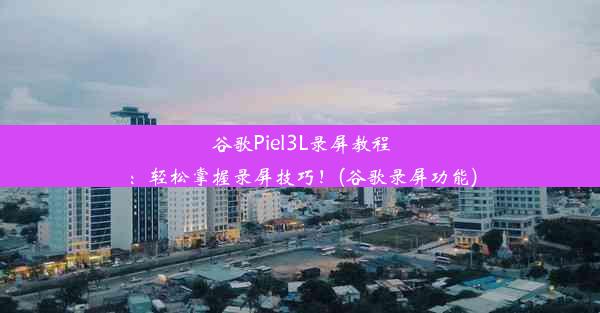 谷歌Piel3L录屏教程：轻松掌握录屏技巧！(谷歌录屏功能)