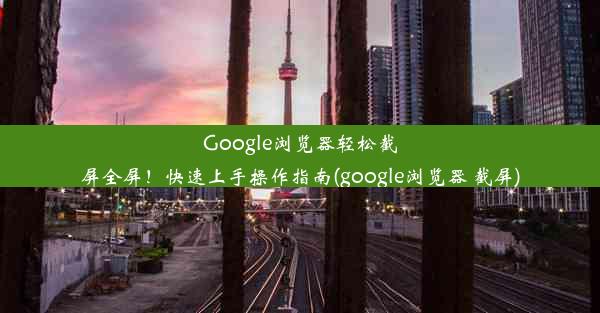 Google浏览器轻松截屏全屏！快速上手操作指南(google浏览器 截屏)