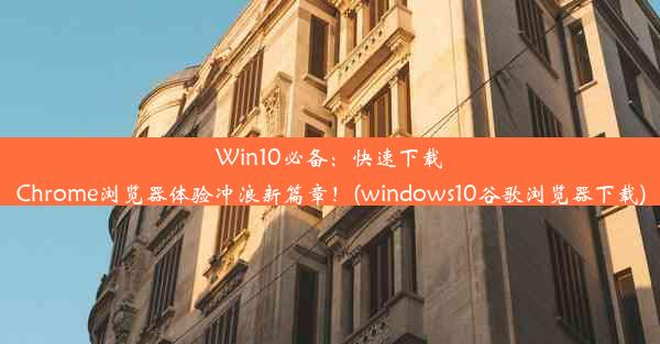 Win10必备：快速下载Chrome浏览器体验冲浪新篇章！(windows10谷歌浏览器下载)