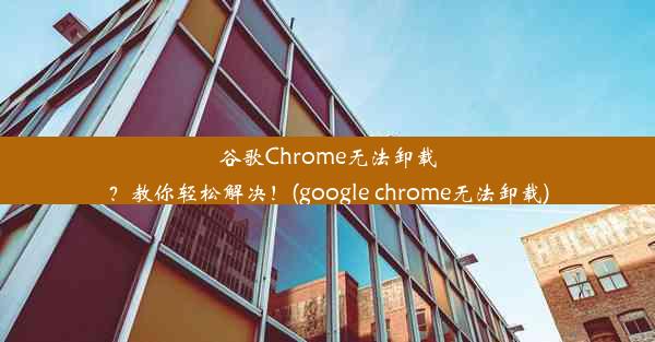 谷歌Chrome无法卸载？教你轻松解决！(google chrome无法卸载)