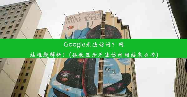 Google无法访问？网站难题解析！(谷歌显示无法访问网站怎么办)