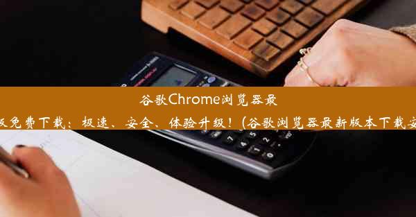 谷歌Chrome浏览器最新版免费下载：极速、安全、体验升级！(谷歌浏览器最新版本下载安装)