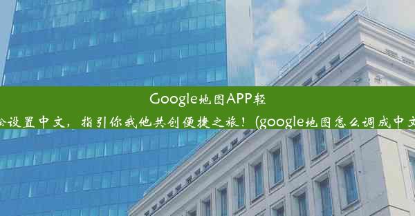 Google地图APP轻松设置中文，指引你我他共创便捷之旅！(google地图怎么调成中文)