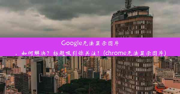 Google无法显示图片，如何解决？标题吸引你关注！(chrome无法显示图片)