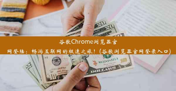 谷歌Chrome浏览器官网登陆：畅游互联网的极速之旅！(谷歌浏览器官网登录入口)