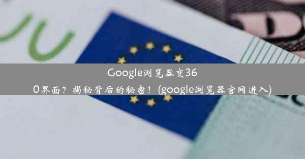 Google浏览器变360界面？揭秘背后的秘密！(google浏览器官网进入)