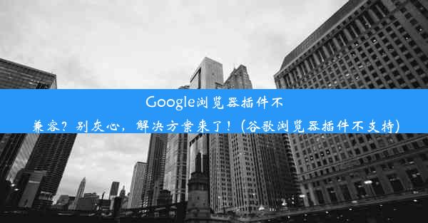 Google浏览器插件不兼容？别灰心，解决方案来了！(谷歌浏览器插件不支持)