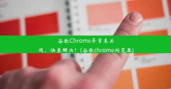 谷歌Chrome异常未关闭，快来解决！(谷歌chrome浏览器)