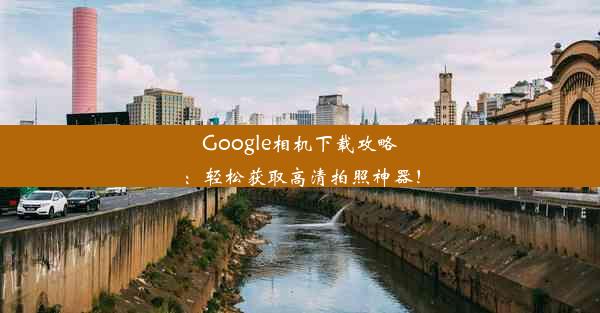 Google相机下载攻略：轻松获取高清拍照神器！