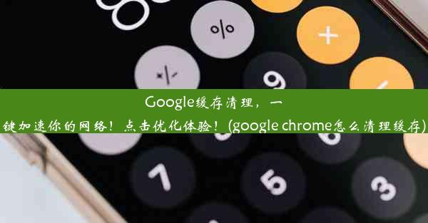 Google缓存清理，一键加速你的网络！点击优化体验！(google chrome怎么清理缓存)