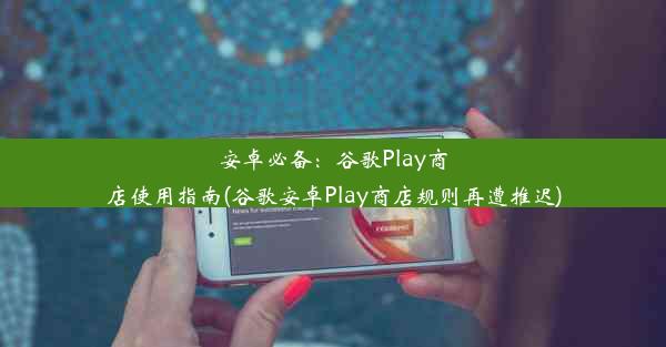 安卓必备：谷歌Play商店使用指南(谷歌安卓Play商店规则再遭推迟)