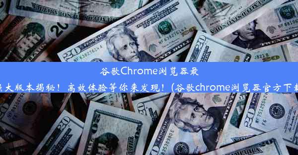 谷歌Chrome浏览器最强大版本揭秘！高效体验等你来发现！(谷歌chrome浏览器官方下载)