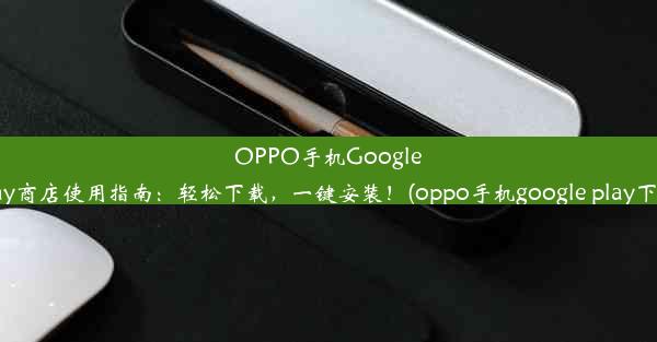 OPPO手机GooglePlay商店使用指南：轻松下载，一键安装！(oppo手机google play下载)