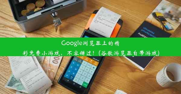 Google浏览器上的精彩免费小游戏，不容错过！(谷歌游览器自带游戏)