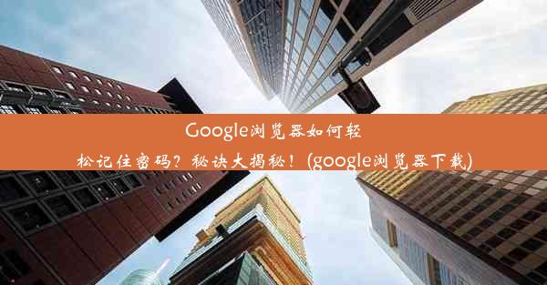 Google浏览器如何轻松记住密码？秘诀大揭秘！(google浏览器下载)