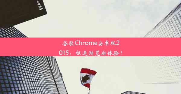 谷歌Chrome安卓版2015：极速浏览新体验！