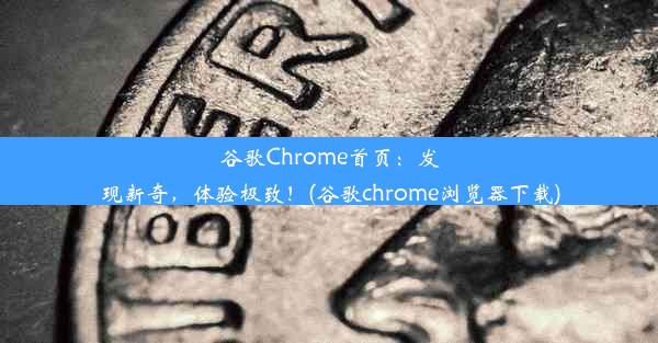 谷歌Chrome首页：发现新奇，体验极致！(谷歌chrome浏览器下载)