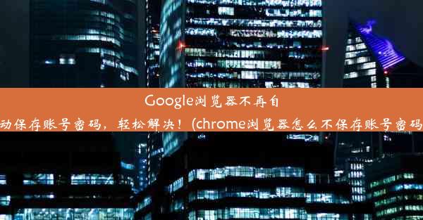 Google浏览器不再自动保存账号密码，轻松解决！(chrome浏览器怎么不保存账号密码)