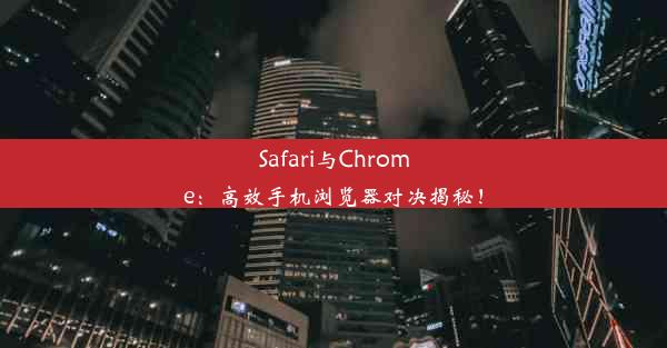 Safari与Chrome：高效手机浏览器对决揭秘！