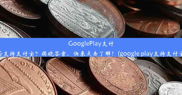 GooglePlay支付是否支持支付宝？揭晓答案，快来点击了解！(google play支持支付宝吗)