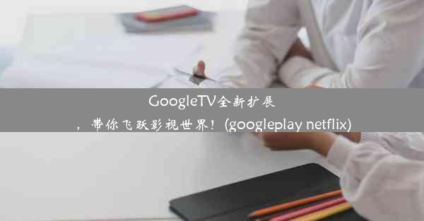 GoogleTV全新扩展，带你飞跃影视世界！(googleplay netflix)