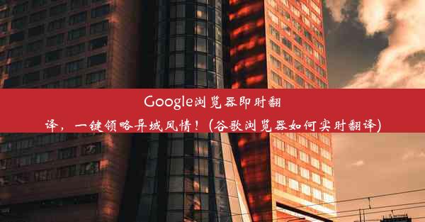 Google浏览器即时翻译，一键领略异域风情！(谷歌浏览器如何实时翻译)