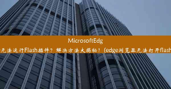 MicrosoftEdge无法运行Flash插件？解决方法大揭秘！(edge浏览器无法打开flash)