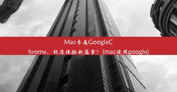 Mac专属GoogleChrome，极速体验新篇章！(mac使用google)