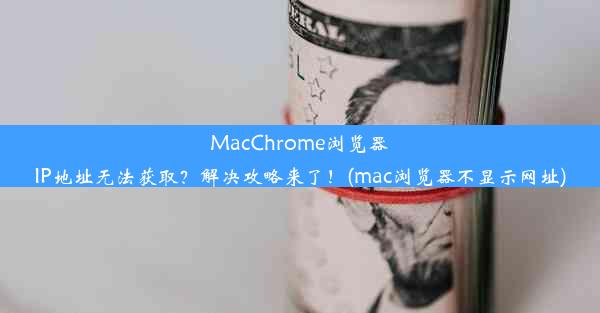 MacChrome浏览器IP地址无法获取？解决攻略来了！(mac浏览器不显示网址)