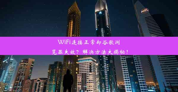 WiFi连接正常却谷歌浏览器失效？解决方法大揭秘！