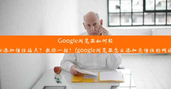 Google浏览器如何轻松添加信任站点？教你一招！(google浏览器怎么添加受信任的网站)