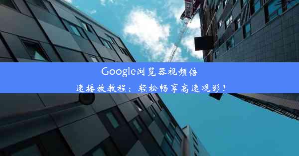 Google浏览器视频倍速播放教程：轻松畅享高速观影！