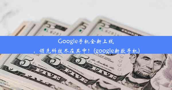 Google手机全新上线，领先科技尽在其中！(google新款手机)