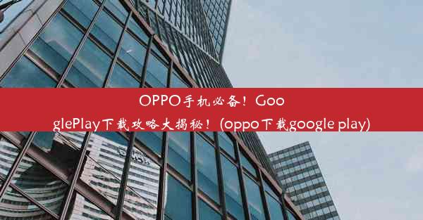 OPPO手机必备！GooglePlay下载攻略大揭秘！(oppo下载google play)