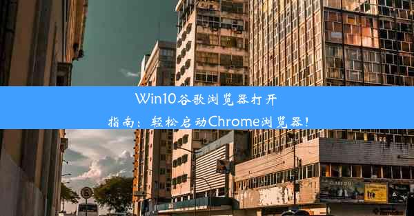 Win10谷歌浏览器打开指南：轻松启动Chrome浏览器！