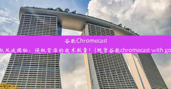 谷歌Chromecast专利侵权风波揭秘：侵权背后的技术较量！(现货谷歌chromecast with google t