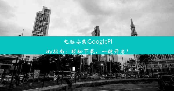 电脑安装GooglePlay指南：轻松下载，一键开启！