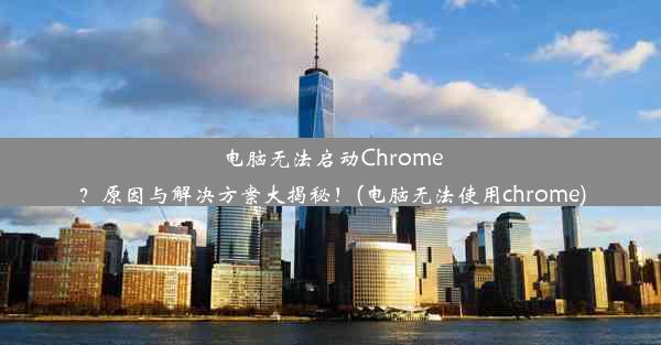 电脑无法启动Chrome？原因与解决方案大揭秘！(电脑无法使用chrome)