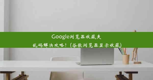 Google浏览器收藏夹乱码解决攻略！(谷歌浏览器显示收藏)