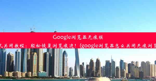 Google浏览器无痕模式关闭教程：轻松恢复浏览痕迹！(google浏览器怎么关闭无痕浏览)